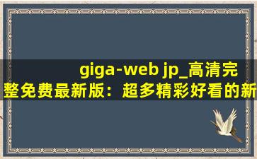 giga-web jp_高清完整免费最新版：超多精彩好看的新视频等你来看！